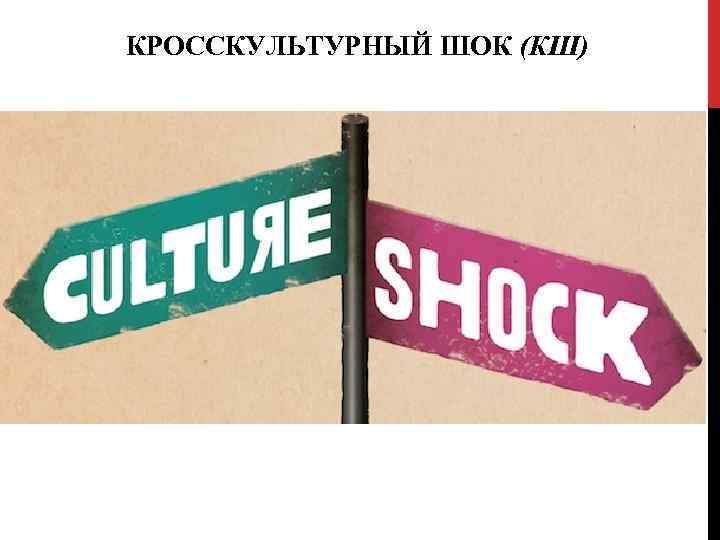 КРОССКУЛЬТУРНЫЙ ШОК (КШ) 