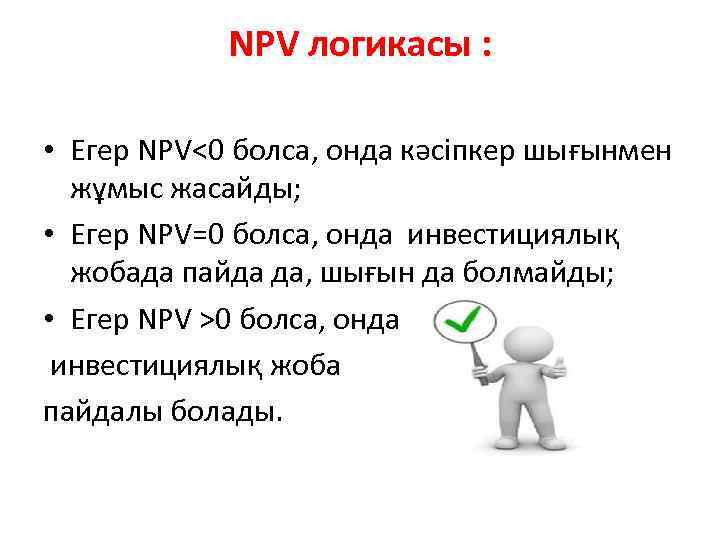 NPV логикасы : • Егер NPV<0 болса, онда кәсіпкер шығынмен жұмыс жасайды; • Егер