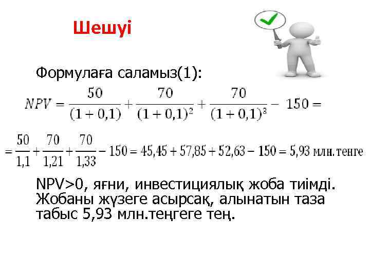 Шешуі Формулаға саламыз(1): NPV>0, яғни, инвестициялық жоба тиімді. Жобаны жүзеге асырсақ, алынатын таза табыс