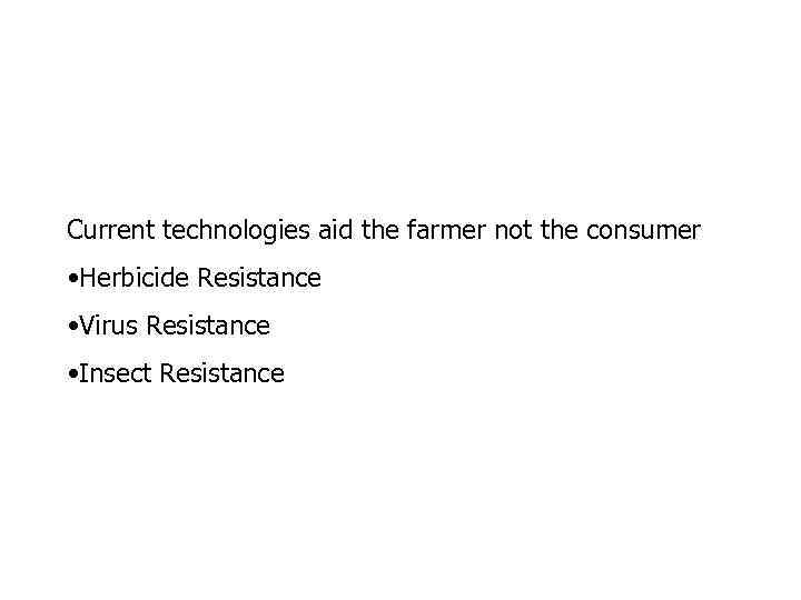 Current technologies aid the farmer not the consumer • Herbicide Resistance • Virus Resistance