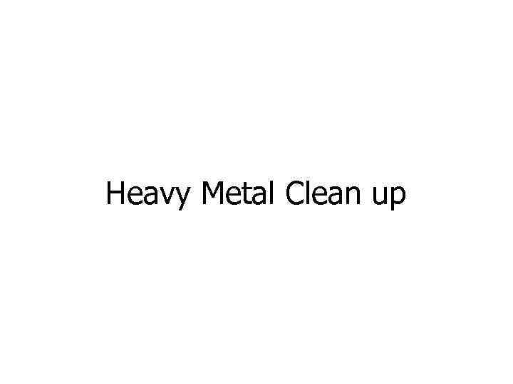 Heavy Metal Clean up 