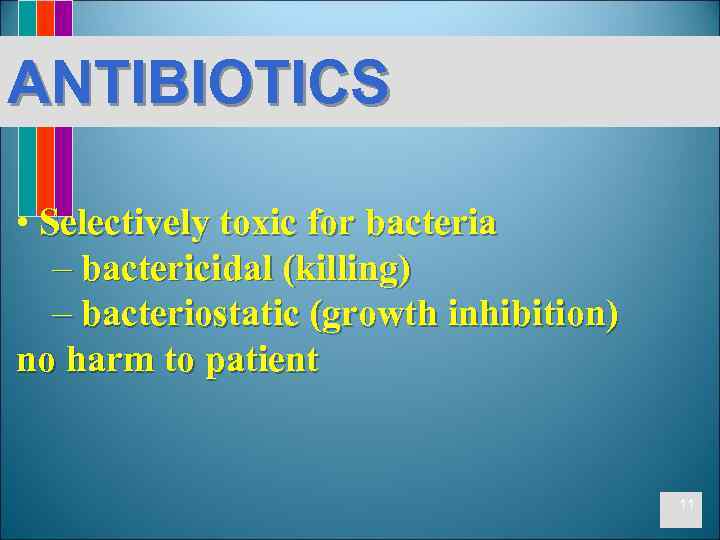 ANTIBIOTICS • Selectively toxic for bacteria – bactericidal (killing) – bacteriostatic (growth inhibition) no