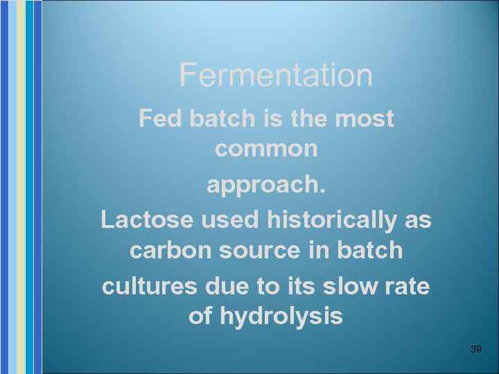 Fermentation Fed batch is the most common approach. Lactose used historically as carbon source