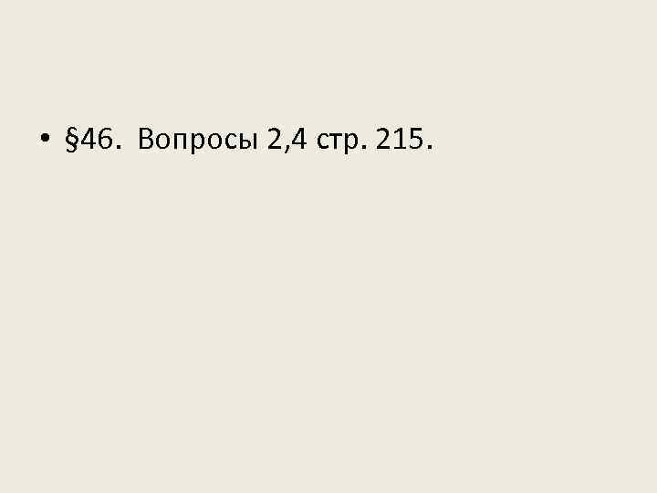  • § 46. Вопросы 2, 4 стр. 215. 