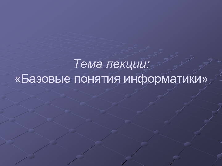 Тема лекции: «Базовые понятия информатики» 