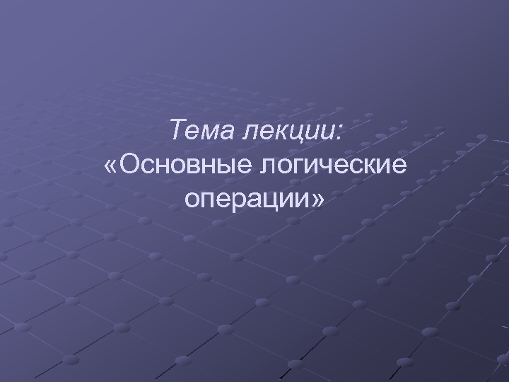 Тема лекции: «Основные логические операции» 