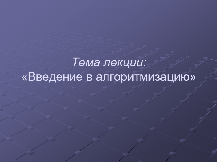 Тема лекции: «Введение в алгоритмизацию» 