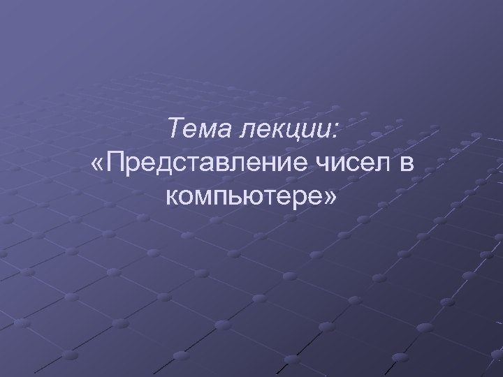 Тема лекции: «Представление чисел в компьютере» 