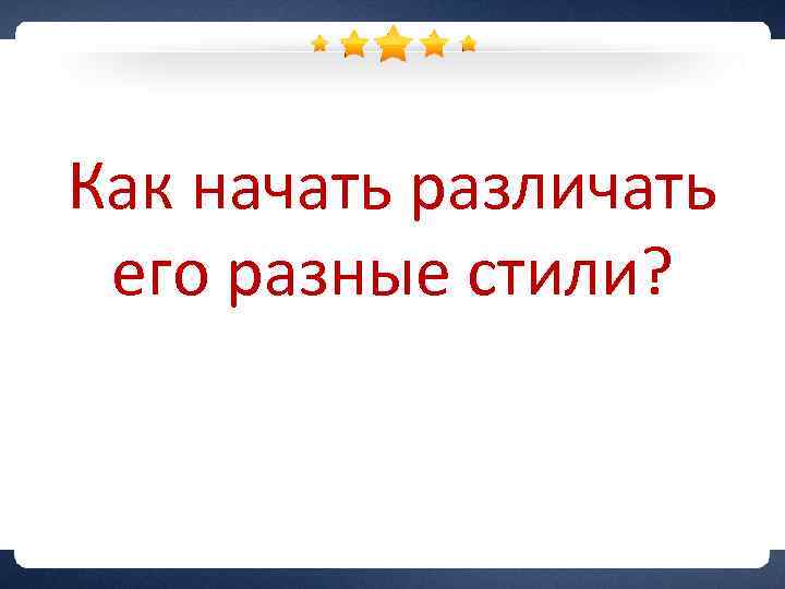 Как начать различать его разные стили? 