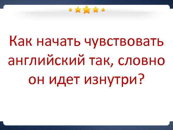 Как начать чувствовать английский так, словно он идет изнутри? 