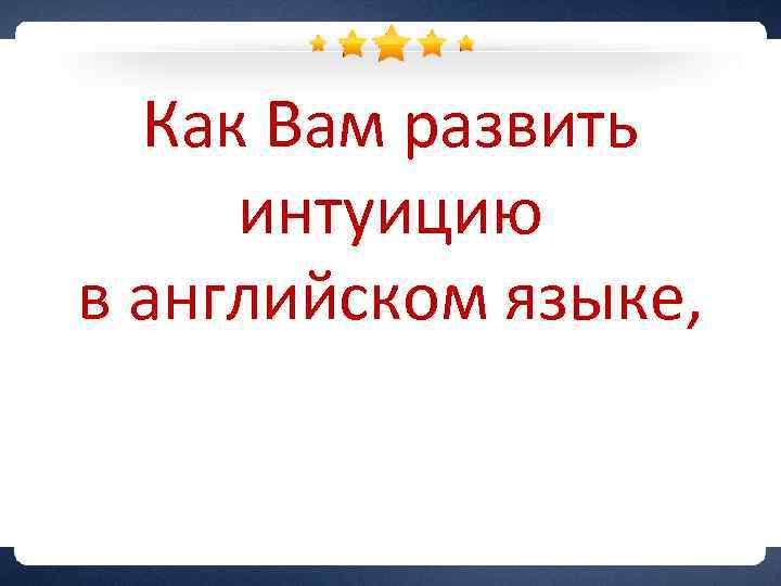 Как Вам развить интуицию в английском языке, если я хочу чувствовать его идущим изнутри