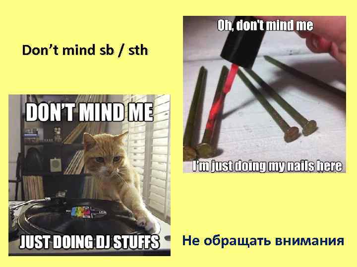 Don’t mind sb / sth Не обращать внимания 