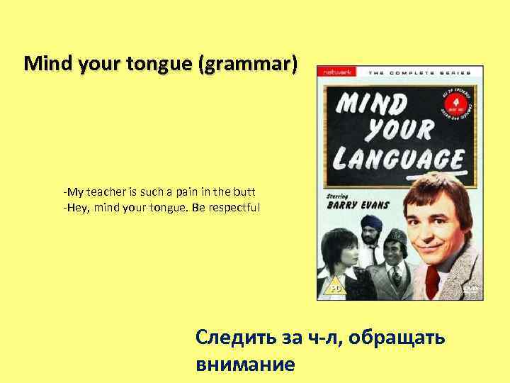 Mind your tongue (grammar) -My teacher is such a pain in the butt -Hey,