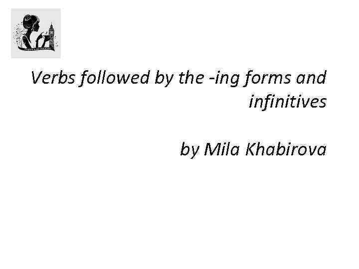 Verbs followed by the -ing forms and infinitives by Mila Khabirova 