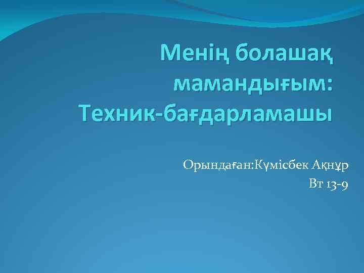 Менің болашақ мамандығым: Техник-бағдарламашы Орындаған: Күмісбек Ақнұр Вт 13 -9 