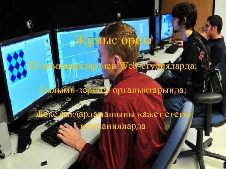 Жұмыс орны IT-компаниялар мен Web-студияларда; Ғылыми-зерттеу орталықтарында; Жеке бағдарламашыны қажет ететін компанияларда 