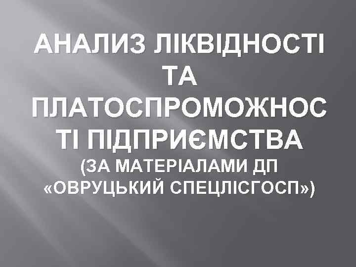 АНАЛИЗ ЛІКВІДНОСТІ ТА ПЛАТОСПРОМОЖНОС ТІ ПІДПРИЄМСТВА (ЗА МАТЕРІАЛАМИ ДП «ОВРУЦЬКИЙ СПЕЦЛІСГОСП» ) 