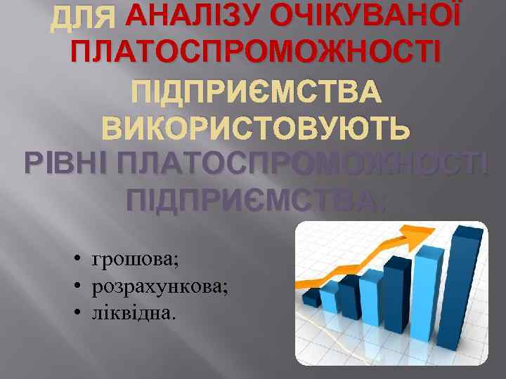 АНАЛІЗУ ОЧІКУВАНОЇ ДЛЯ АНАЛІЗУ ОЧІКУВАНОЇ ПЛАТОСПРОМОЖНОСТІ ПІДПРИЄМСТВА ВИКОРИСТОВУЮТЬ РIВНI ПЛАТОСПРОМОЖНОСТІ ПІДПРИЄМСТВА: • грошова; •