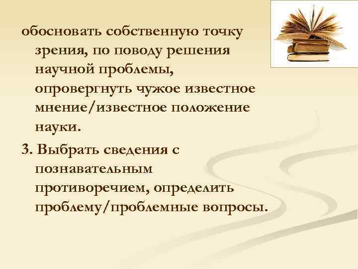 обосновать собственную точку зрения, по поводу решения научной проблемы, опровергнуть чужое известное мнение/известное положение