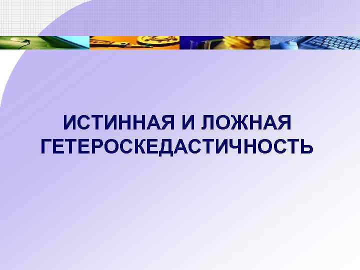 ИСТИННАЯ И ЛОЖНАЯ ГЕТЕРОСКЕДАСТИЧНОСТЬ 