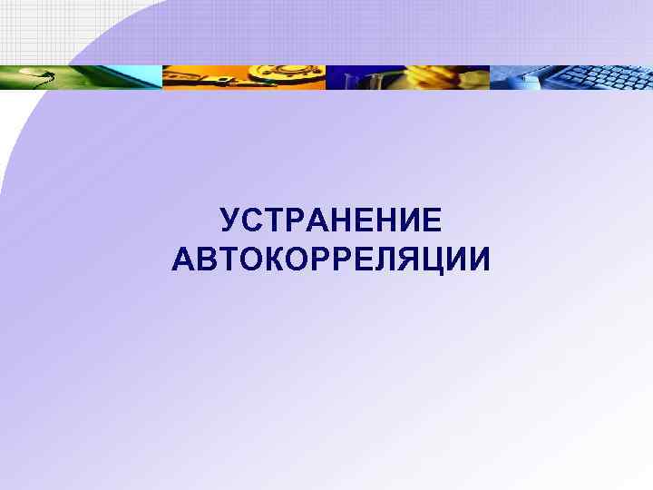 УСТРАНЕНИЕ АВТОКОРРЕЛЯЦИИ 