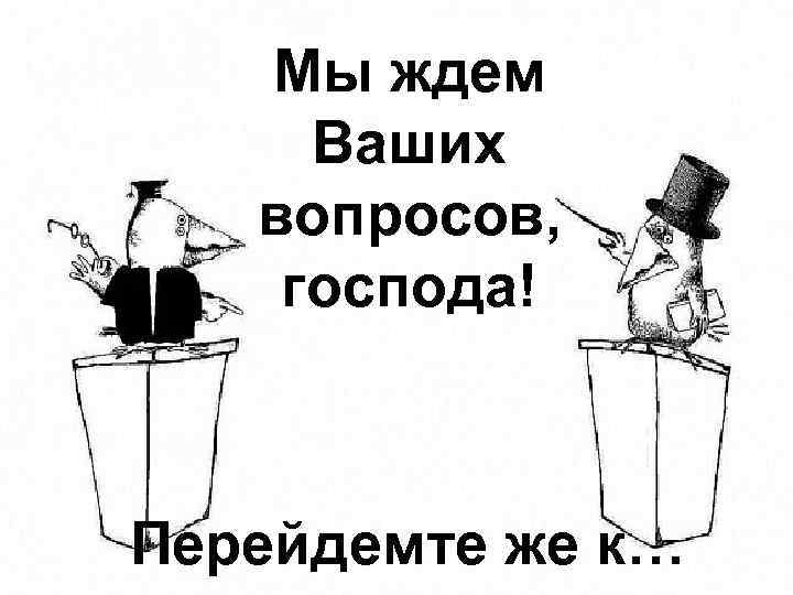 Мы ждем Ваших вопросов, господа! Перейдемте же к… 