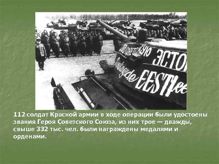 112 солдат Красной армии в ходе операции были удостоены звания Героя Советского Союза, из