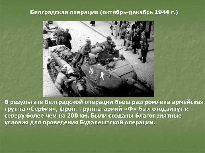 Белградская операция (октябрь-декабрь 1944 г. ) В результате Белградской операции была разгромлена армейская группа