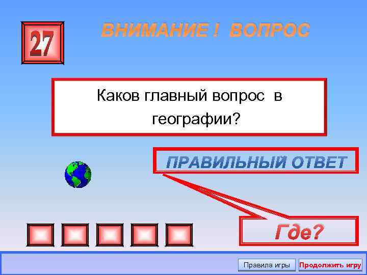 ВНИМАНИЕ ! ВОПРОС Каков главный вопрос в географии? Где? Правила игры Продолжить игру 