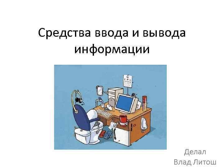 Средства ввода и вывода информации Делал Влад Литош 