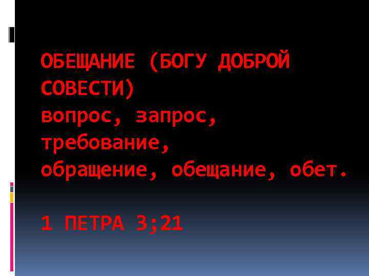 ОБЕЩАНИЕ (БОГУ ДОБРОЙ СОВЕСТИ) вопрос, запрос, требование, обращение, обещание, обет. 1 ПЕТРА 3; 21