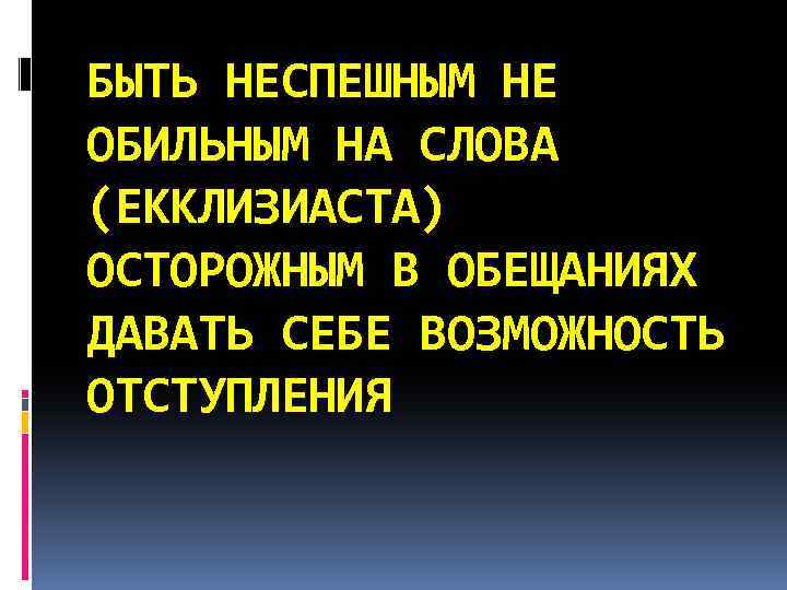 БЫТЬ НЕСПЕШНЫМ НЕ ОБИЛЬНЫМ НА СЛОВА (ЕККЛИЗИАСТА) ОСТОРОЖНЫМ В ОБЕЩАНИЯХ ДАВАТЬ СЕБЕ ВОЗМОЖНОСТЬ ОТСТУПЛЕНИЯ