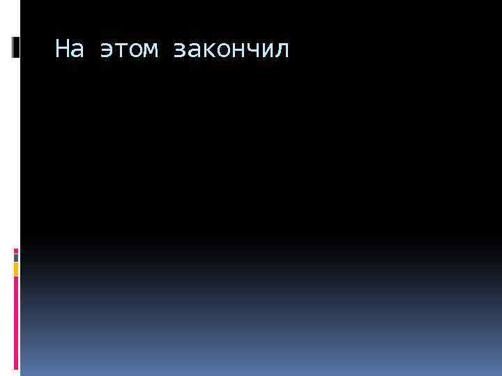 На этом закончил 