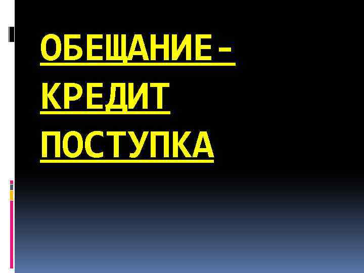 ОБЕЩАНИЕ- КРЕДИТ ПОСТУПКА 