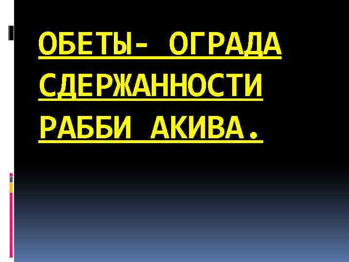 ОБЕТЫ- ОГРАДА СДЕРЖАННОСТИ РАББИ АКИВА. 