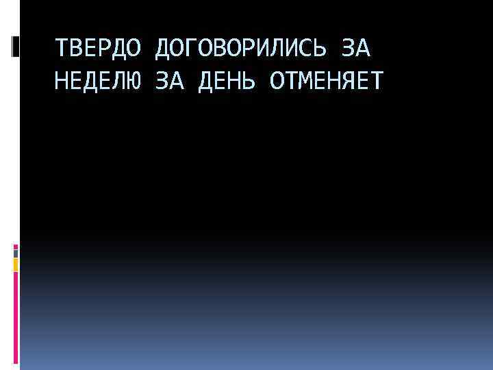 ТВЕРДО ДОГОВОРИЛИСЬ ЗА НЕДЕЛЮ ЗА ДЕНЬ ОТМЕНЯЕТ 