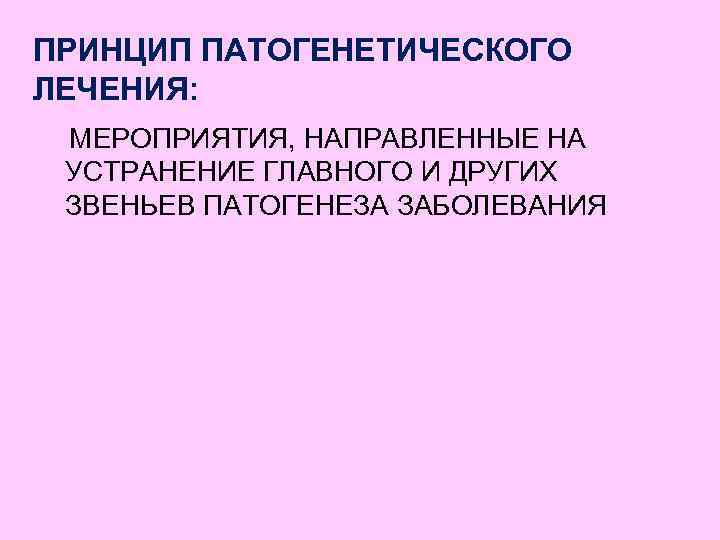ПРИНЦИП ПАТОГЕНЕТИЧЕСКОГО ЛЕЧЕНИЯ: МЕРОПРИЯТИЯ, НАПРАВЛЕННЫЕ НА УСТРАНЕНИЕ ГЛАВНОГО И ДРУГИХ ЗВЕНЬЕВ ПАТОГЕНЕЗА ЗАБОЛЕВАНИЯ 