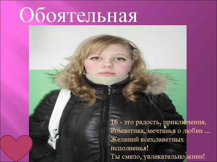 Обоятельная 16 - это радость, приключения, Романтика, мечтанья о любви. . . Желаний всех