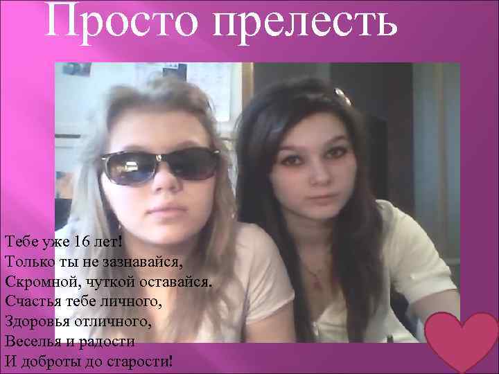 Просто прелесть Тебе уже 16 лет! Только ты не зазнавайся, Скромной, чуткой оставайся. Счастья