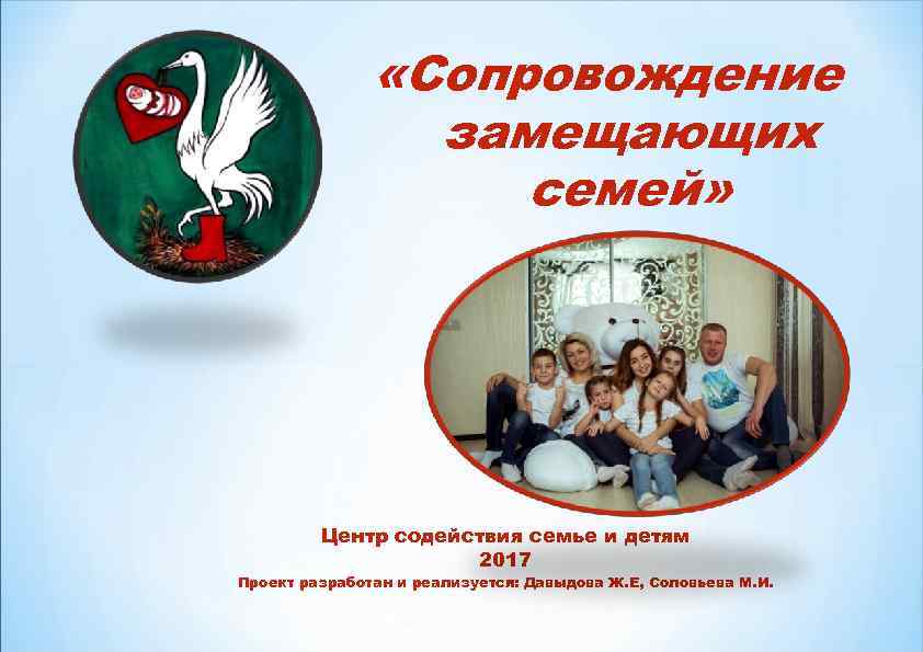  «Сопровождение замещающих семей» Центр содействия семье и детям 2017 Проект разработан и реализуется: