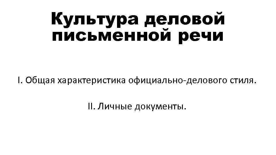 Культура деловой письменной речи I. Общая характеристика официально-делового стиля. II. Личные документы. 