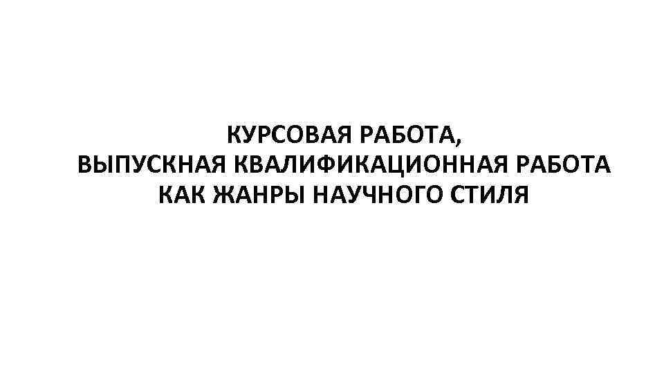 КУРСОВАЯ РАБОТА, ВЫПУСКНАЯ КВАЛИФИКАЦИОННАЯ РАБОТА КАК ЖАНРЫ НАУЧНОГО СТИЛЯ 