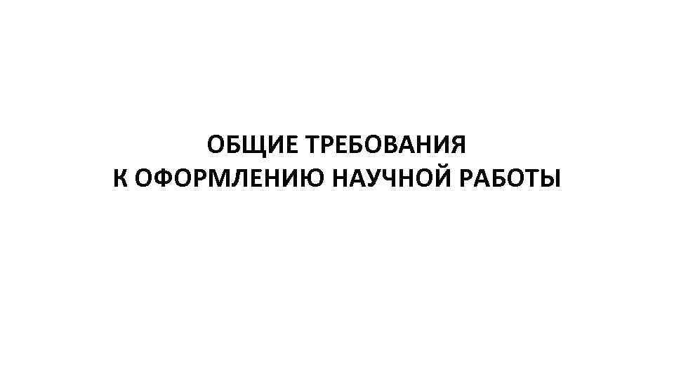 ОБЩИЕ ТРЕБОВАНИЯ К ОФОРМЛЕНИЮ НАУЧНОЙ РАБОТЫ 