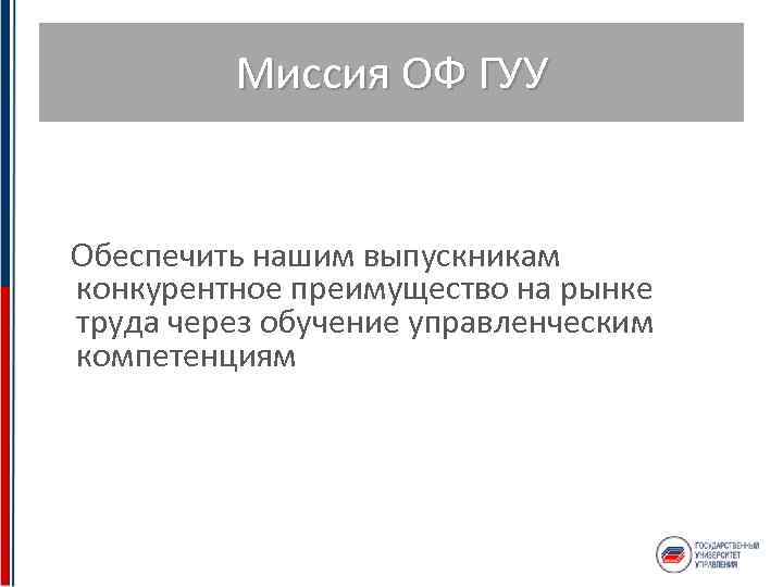 Миссия ОФ ГУУ Обеспечить нашим выпускникам конкурентное преимущество на рынке труда через обучение управленческим