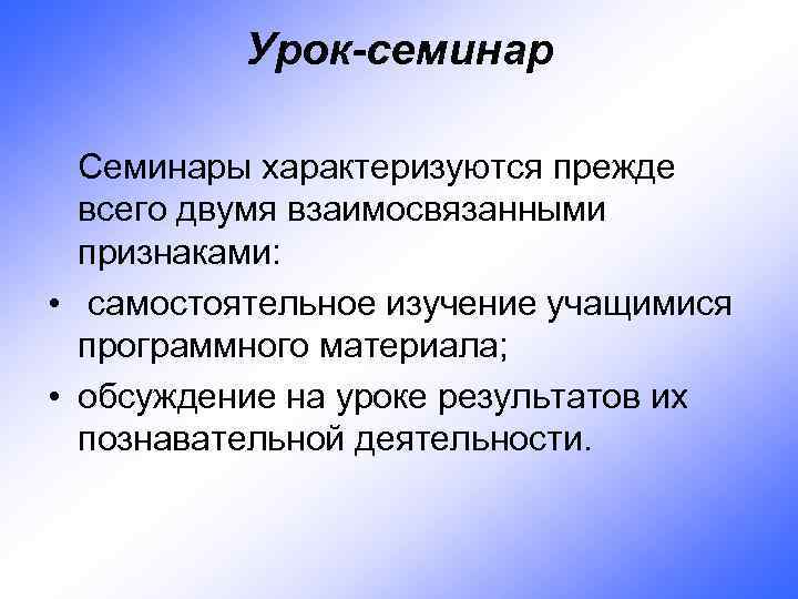 Урок-семинар Семинары характеризуются прежде всего двумя взаимосвязанными признаками: • самостоятельное изучение учащимися программного материала;