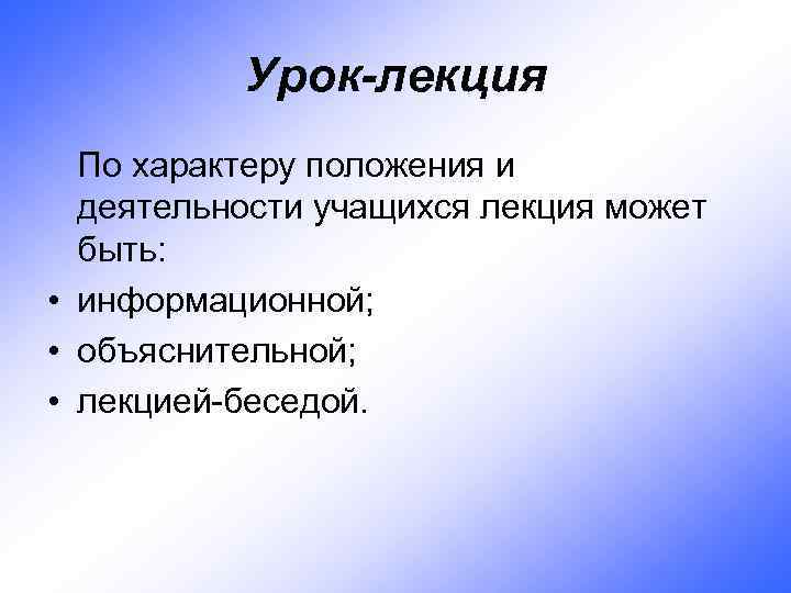 Урок-лекция По характеру положения и деятельности учащихся лекция может быть: • информационной; • объяснительной;