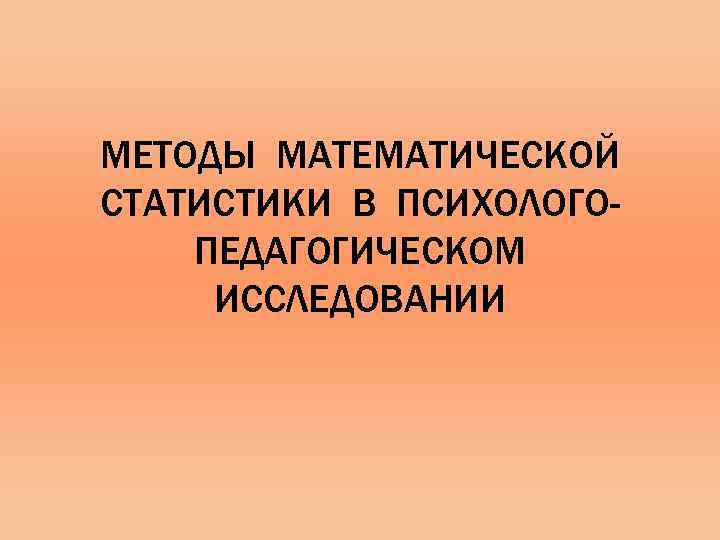 МЕТОДЫ МАТЕМАТИЧЕСКОЙ СТАТИСТИКИ В ПСИХОЛОГОПЕДАГОГИЧЕСКОМ ИССЛЕДОВАНИИ 