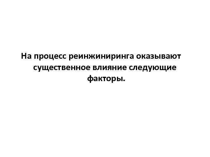 На процесс реинжиниринга оказывают существенное влияние следующие факторы. 