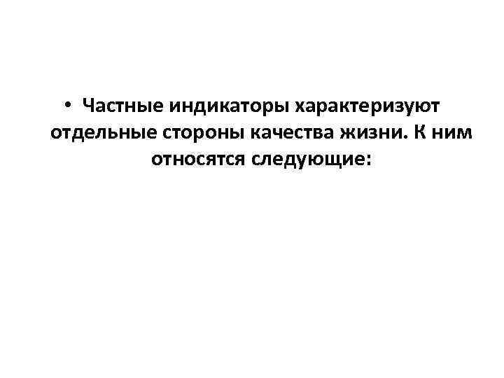  • Частные индикаторы характеризуют отдельные стороны качества жизни. К ним относятся следующие: 