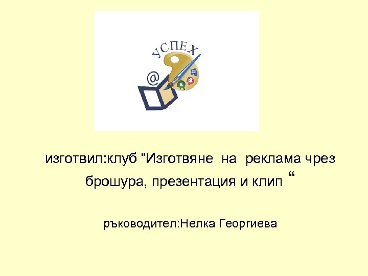 изготвил: клуб “Изготвяне на реклама чрез брошура, презентация и клип ръководител: Нелка Георгиева “